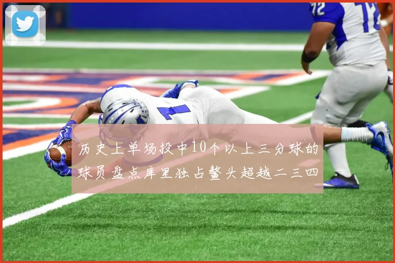 历史上单场投中10个以上三分球的球员盘点库里独占鳌头超越二三四名总和