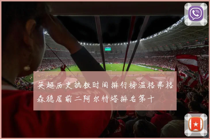 英超历史执教时间排行榜温格弗格森稳居前二阿尔特塔排名第十