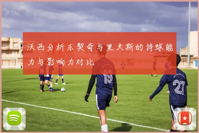 沃西分析东契奇与里夫斯的持球能力与影响力对比