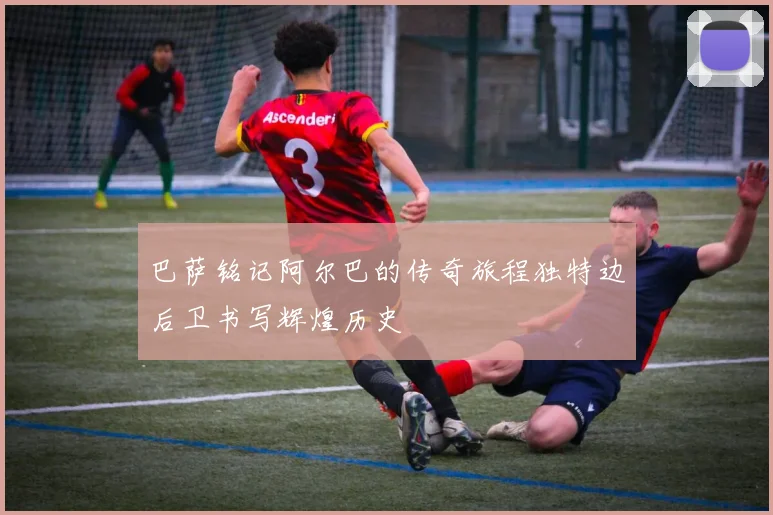 巴萨铭记阿尔巴的传奇旅程独特边后卫书写辉煌历史