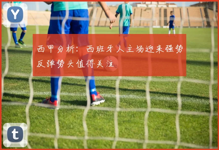 西甲分析：西班牙人主场迎来强势反弹势头值得关注
