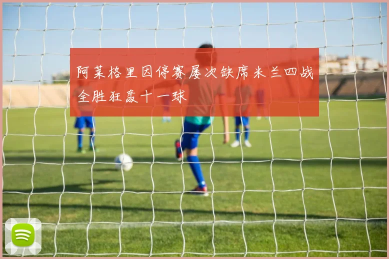 阿莱格里因停赛屡次缺席米兰四战全胜狂轰十一球